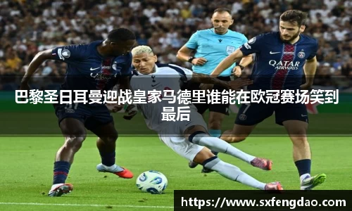 谈球吧巴黎圣日耳曼迎战皇家马德里谁能在欧冠赛场笑到最后